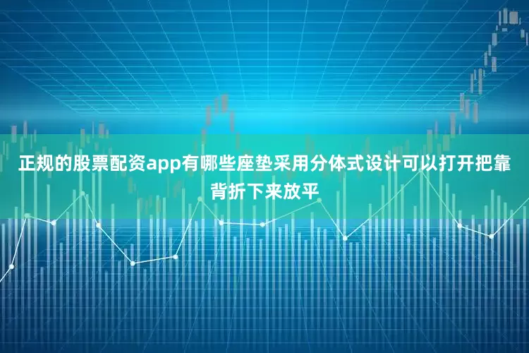 正规的股票配资app有哪些座垫采用分体式设计可以打开把靠背折下来放平