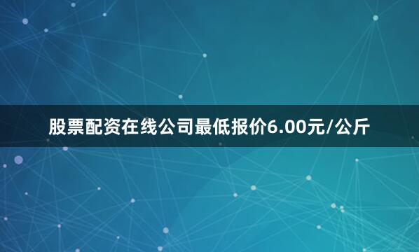股票配资在线公司最低报价6.00元/公斤