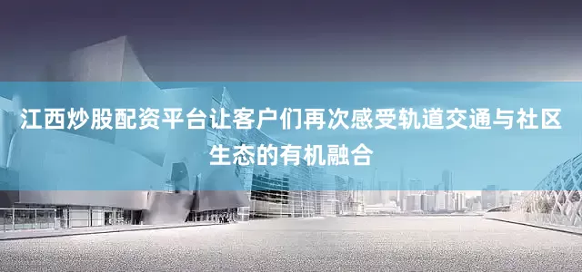 江西炒股配资平台让客户们再次感受轨道交通与社区生态的有机融合