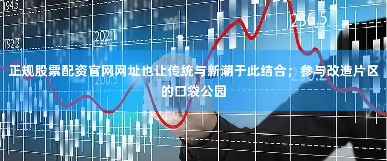 正规股票配资官网网址也让传统与新潮于此结合；参与改造片区的口袋公园