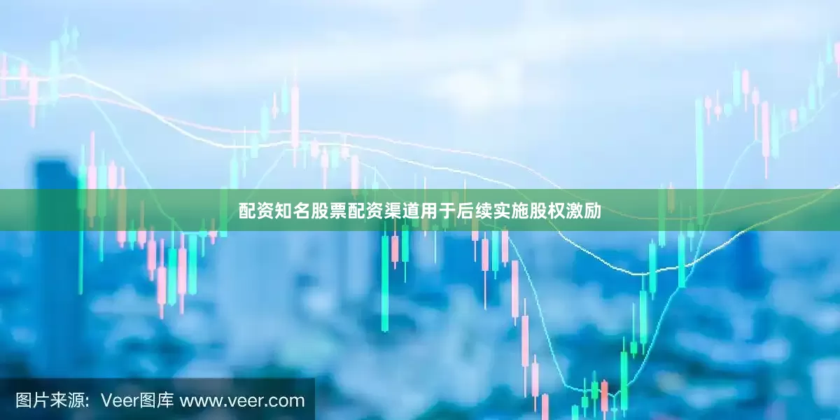 配资知名股票配资渠道用于后续实施股权激励