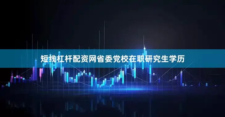 短线杠杆配资网省委党校在职研究生学历