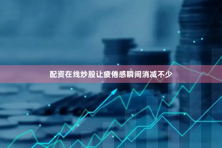 配资在线炒股让疲倦感瞬间消减不少