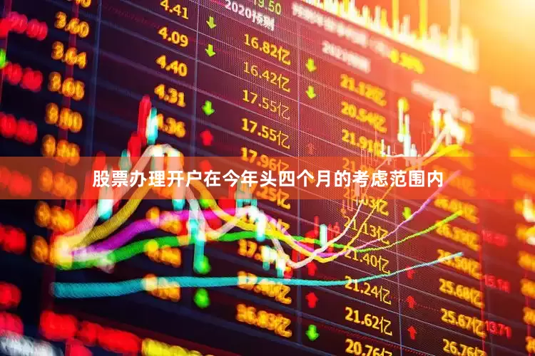 股票办理开户在今年头四个月的考虑范围内