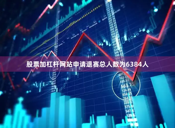 股票加杠杆网站申请退赛总人数为6384人