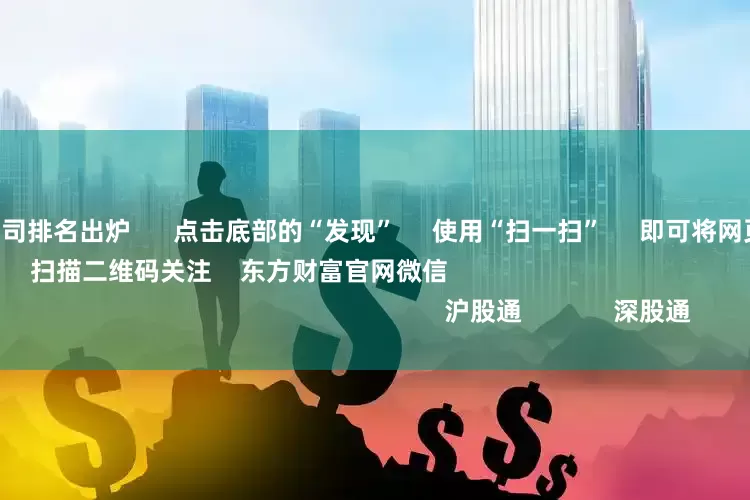 全国股票配资公司排名出炉 点击底部的“发现” 使用“扫一扫” 即可将网页分享至朋友圈 扫描二维码关注 东方财富官网微信 沪股通 深股通