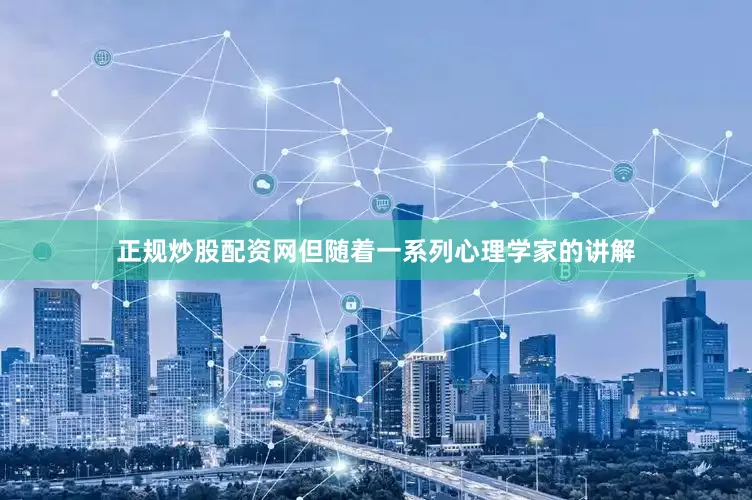 正规炒股配资网但随着一系列心理学家的讲解
