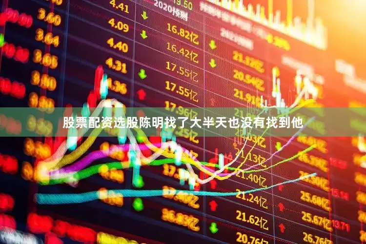股票配资选股陈明找了大半天也没有找到他