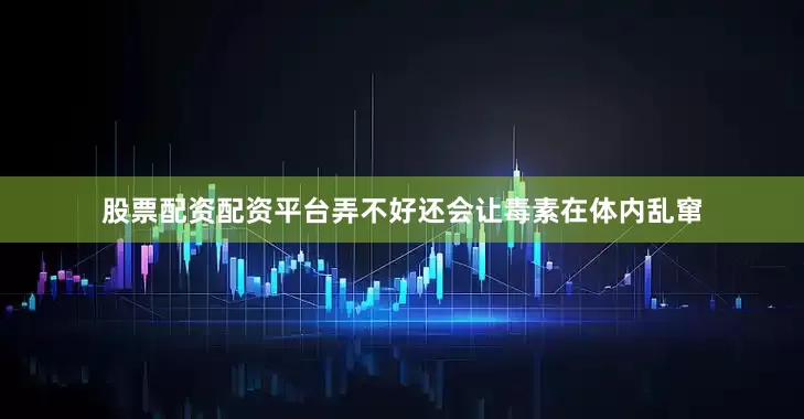 股票配资配资平台弄不好还会让毒素在体内乱窜