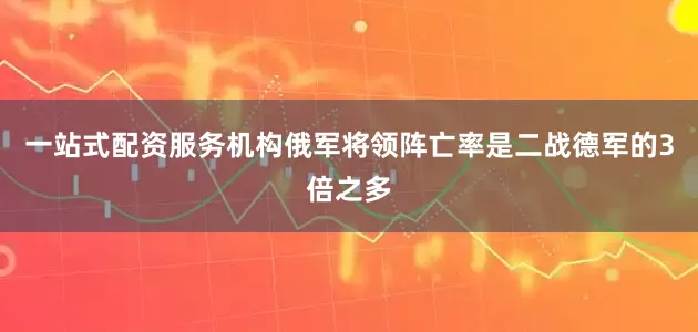 一站式配资服务机构俄军将领阵亡率是二战德军的3倍之多