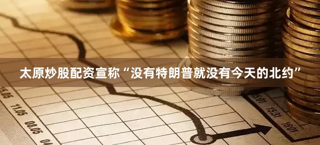 太原炒股配资宣称“没有特朗普就没有今天的北约”