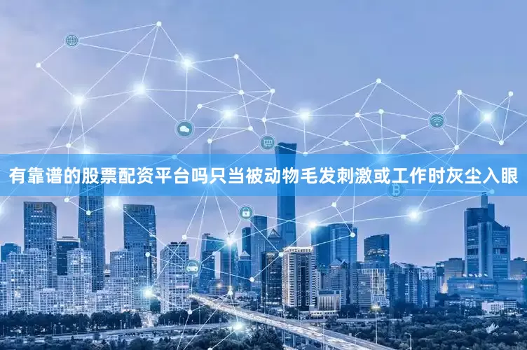 有靠谱的股票配资平台吗只当被动物毛发刺激或工作时灰尘入眼