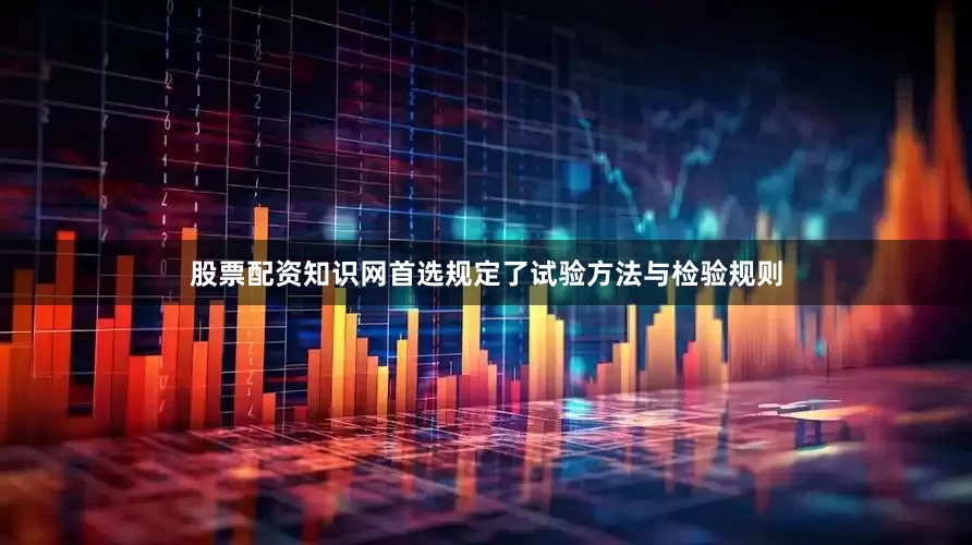 股票配资知识网首选规定了试验方法与检验规则