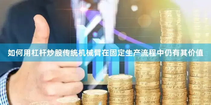 如何用杠杆炒股传统机械臂在固定生产流程中仍有其价值