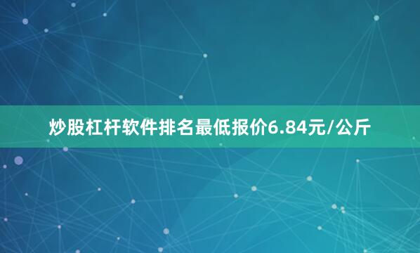 炒股杠杆软件排名最低报价6.84元/公斤