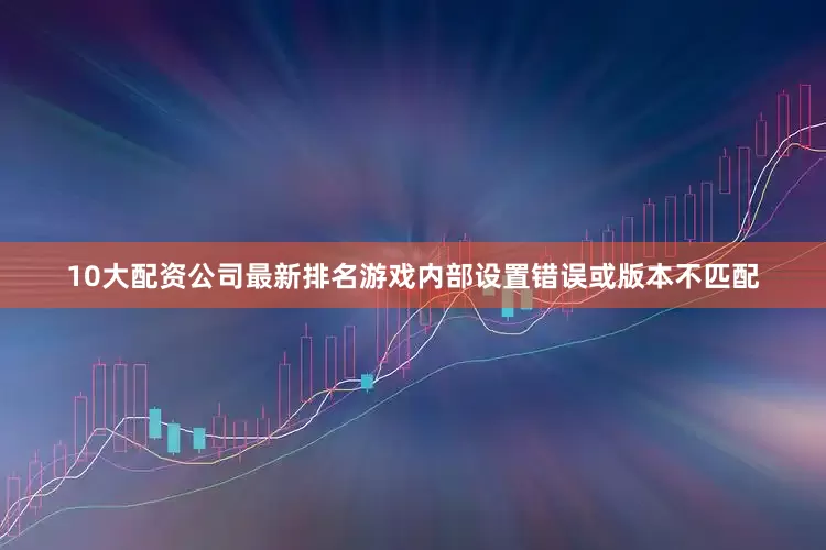 10大配资公司最新排名游戏内部设置错误或版本不匹配