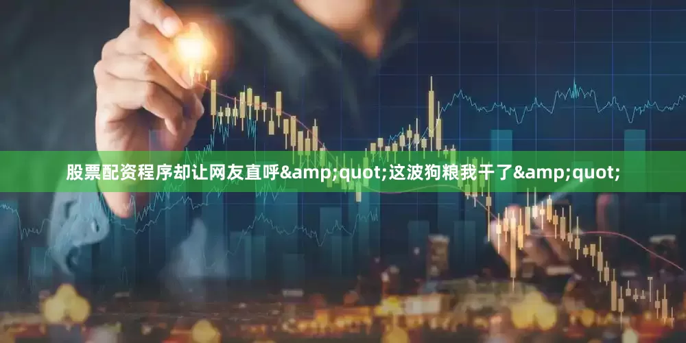 股票配资程序却让网友直呼&quot;这波狗粮我干了&quot;