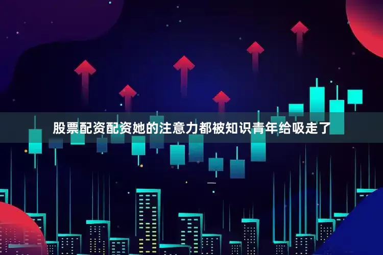 股票配资配资她的注意力都被知识青年给吸走了