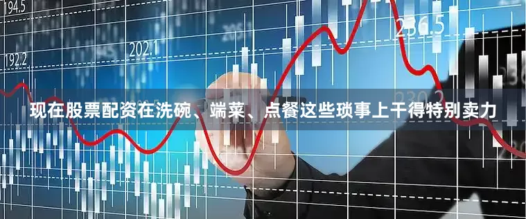现在股票配资在洗碗、端菜、点餐这些琐事上干得特别卖力