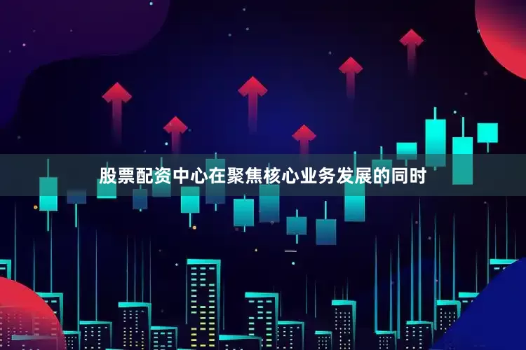 股票配资中心在聚焦核心业务发展的同时