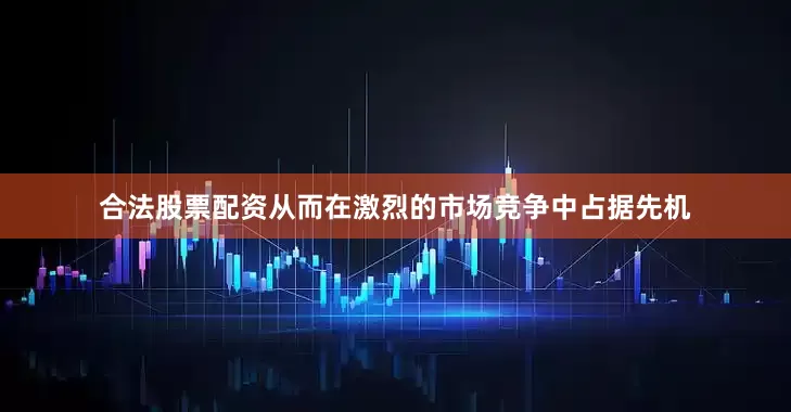 合法股票配资从而在激烈的市场竞争中占据先机