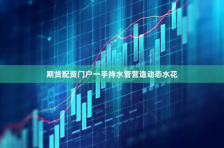 期货配资门户一手持水管营造动态水花