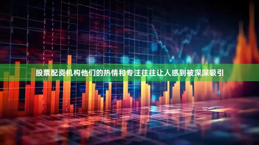 股票配资机构他们的热情和专注往往让人感到被深深吸引