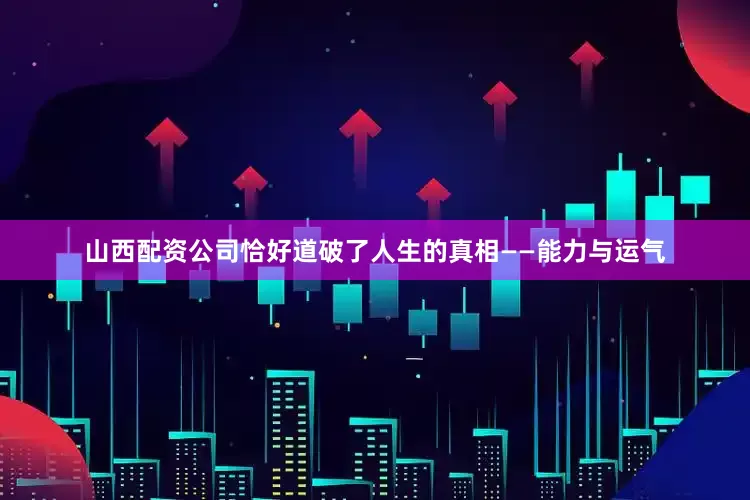 山西配资公司恰好道破了人生的真相——能力与运气