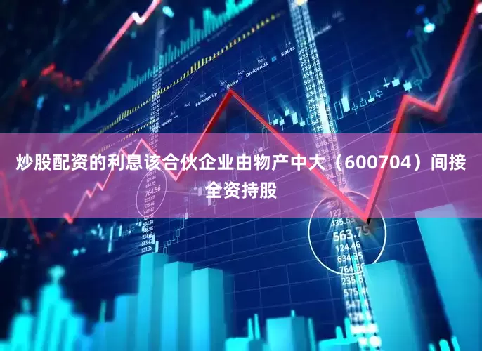 炒股配资的利息该合伙企业由物产中大（600704）间接全资持股