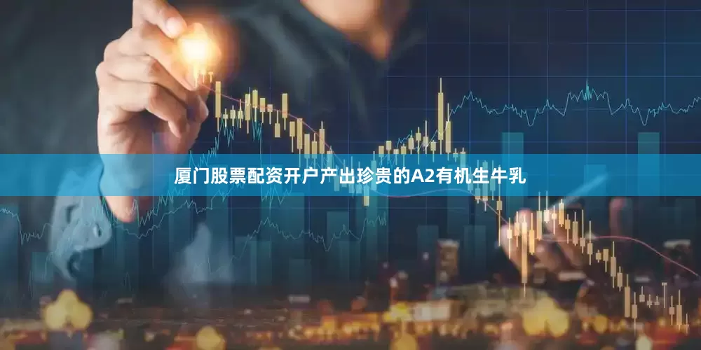 厦门股票配资开户产出珍贵的A2有机生牛乳