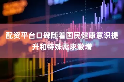 配资平台口碑随着国民健康意识提升和特殊需求激增
