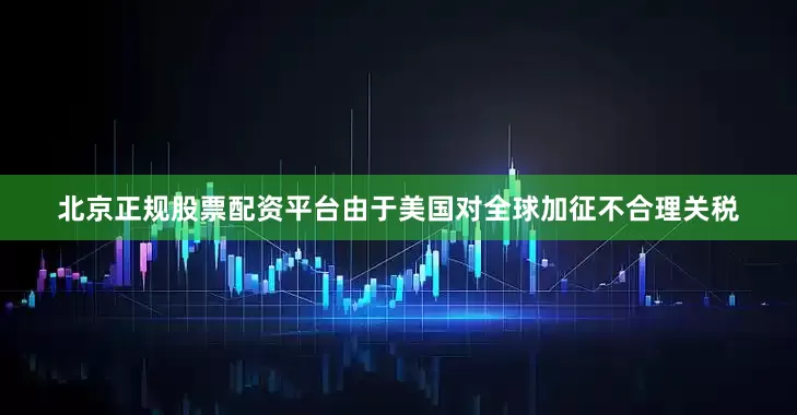北京正规股票配资平台由于美国对全球加征不合理关税