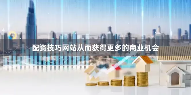 配资技巧网站从而获得更多的商业机会