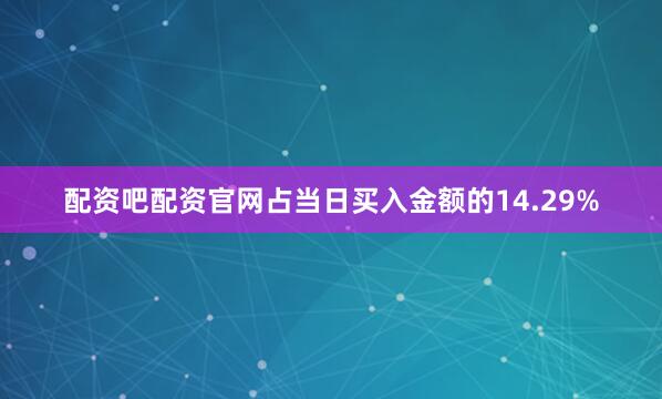 配资吧配资官网占当日买入金额的14.29%