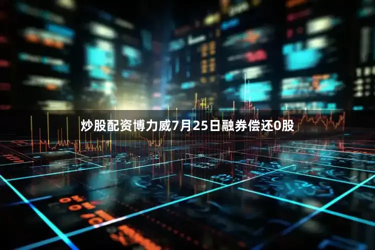 炒股配资博力威7月25日融券偿还0股