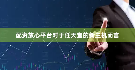 配资放心平台对于任天堂的新主机而言