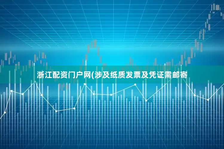 浙江配资门户网(涉及纸质发票及凭证需邮寄