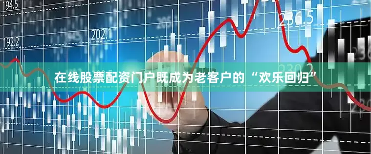 在线股票配资门户既成为老客户的 “欢乐回归”