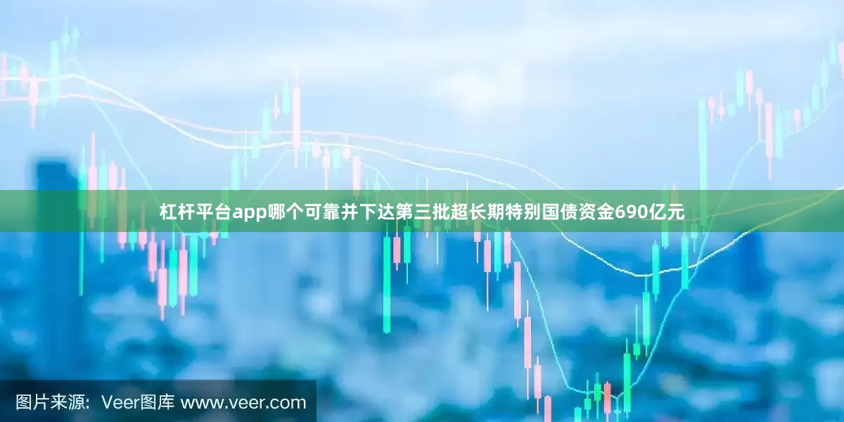 杠杆平台app哪个可靠并下达第三批超长期特别国债资金690亿元