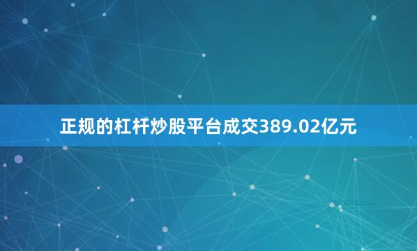 正规的杠杆炒股平台成交389.02亿元