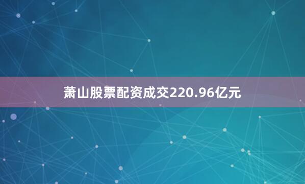 萧山股票配资成交220.96亿元