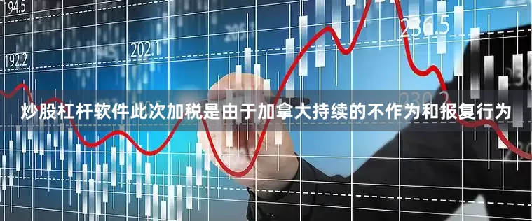 炒股杠杆软件此次加税是由于加拿大持续的不作为和报复行为