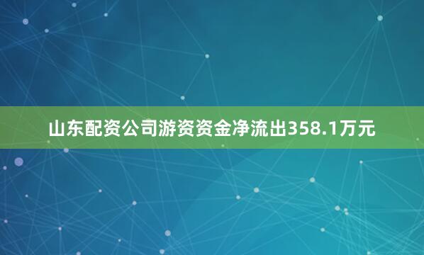 山东配资公司游资资金净流出358.1万元