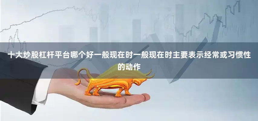 十大炒股杠杆平台哪个好一般现在时一般现在时主要表示经常或习惯性的动作