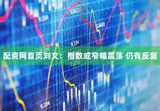 配资网首页刘文:指数或窄幅震荡 仍有反复