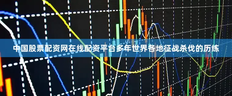 中国股票配资网在线配资平台多年世界各地征战杀伐的历练
