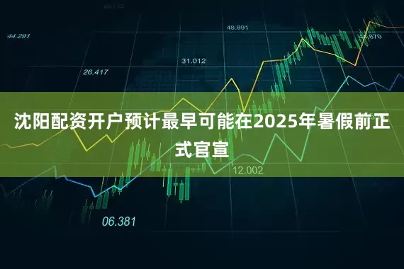 沈阳配资开户预计最早可能在2025年暑假前正式官宣