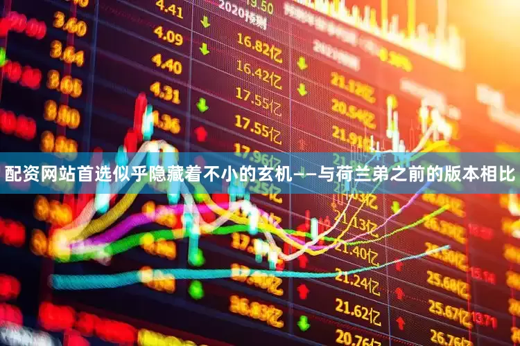 配资网站首选似乎隐藏着不小的玄机——与荷兰弟之前的版本相比