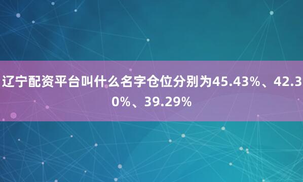辽宁配资平台叫什么名字仓位分别为45.43%、42.30%、39.29%