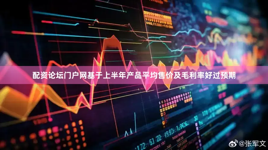 配资论坛门户网基于上半年产品平均售价及毛利率好过预期